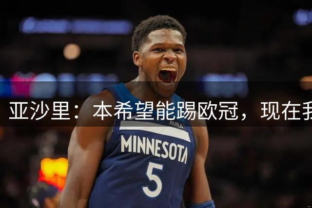 亚沙里：本希望能踢欧冠，现在我们将争取在欧联杯走得更远