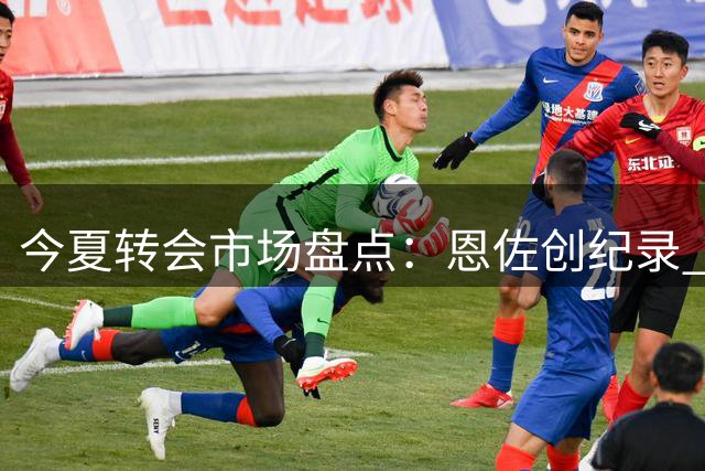 今夏转会市场盘点：恩佐创纪录 高端交易频现