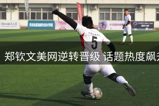 郑钦文美网逆转晋级 话题热度飙升
