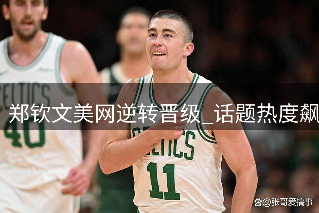 郑钦文美网逆转晋级 话题热度飙升